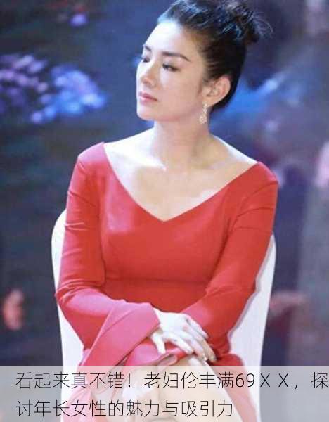 看起来真不错！老妇伦丰满69ⅩⅩ，探讨年长女性的魅力与吸引力