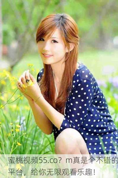 蜜桃视频55.co？m真是个不错的平台，给你无限观看乐趣！
