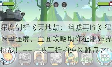 深度剖析《天地劫：幽城再临》律蛛母强度，全面攻略助你征服异界挑战！——一波三折的逆风翻盘之路！