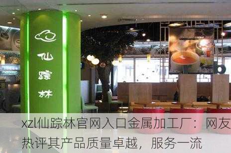 xzl仙踪林官网入口金属加工厂：网友热评其产品质量卓越，服务一流