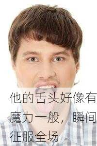 他的舌头好像有魔力一般，瞬间征服全场