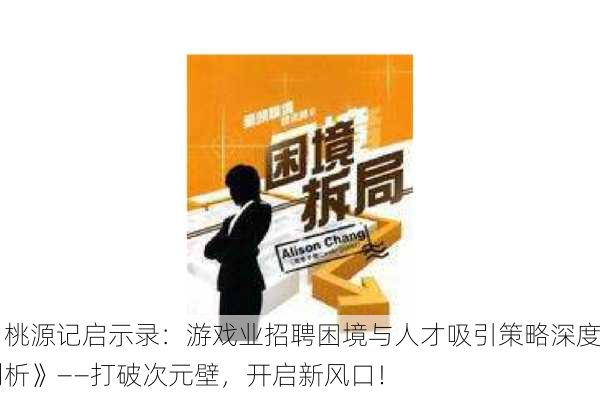 《桃源记启示录：游戏业招聘困境与人才吸引策略深度剖析》——打破次元壁，开启新风口！