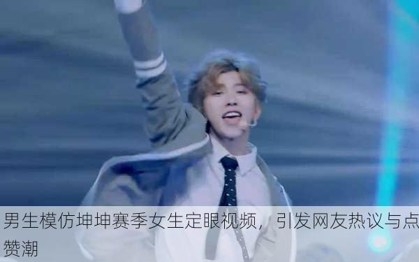 男生模仿坤坤赛季女生定眼视频，引发网友热议与点赞潮