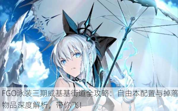 FGO泳装三期威基基街道全攻略：自由本配置与掉落物品深度解析，带你飞！