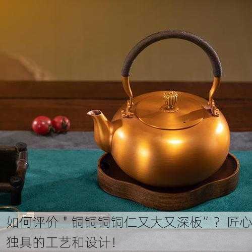 如何评价＂铜铜铜铜仁又大又深板”？匠心独具的工艺和设计！