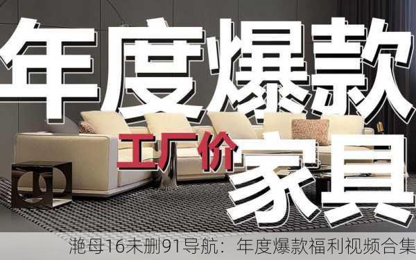 滟母16未删91导航：年度爆款福利视频合集