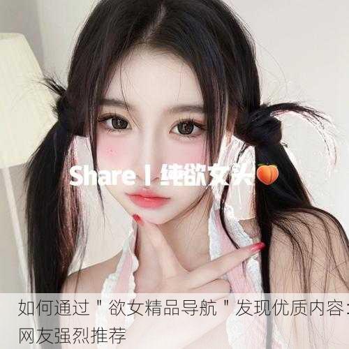 如何通过＂欲女精品导航＂发现优质内容：网友强烈推荐