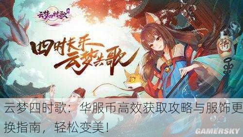 云梦四时歌：华服币高效获取攻略与服饰更换指南，轻松变美！