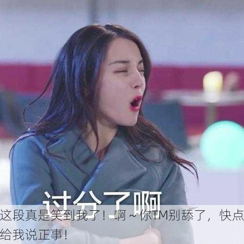 这段真是笑到我了！啊～你TM别舔了，快点给我说正事！