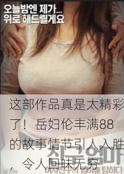 这部作品真是太精彩了！岳妇伦丰满88的故事情节引人入胜，令人回味无穷