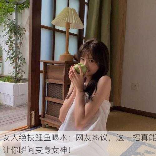 女人绝技鲤鱼喝水：网友热议，这一招真能让你瞬间变身女神！