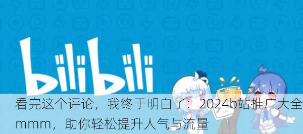 看完这个评论，我终于明白了：2024b站推广大全mmm，助你轻松提升人气与流量