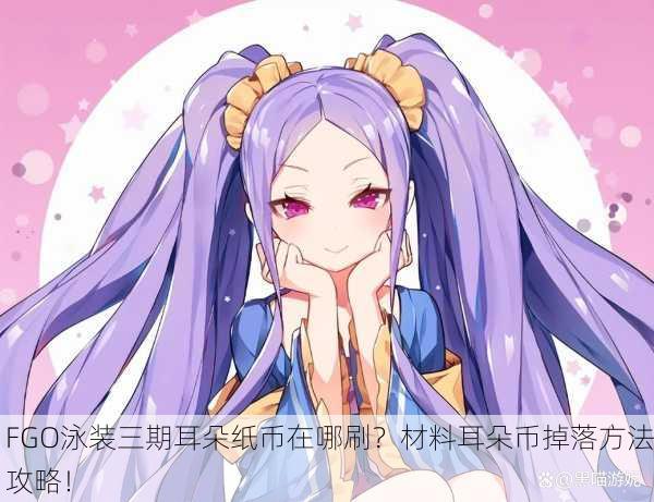 FGO泳装三期耳朵纸币在哪刷？材料耳朵币掉落方法攻略！