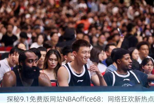 探秘9.1免费版网站NBAoffice68：网络狂欢新热点
