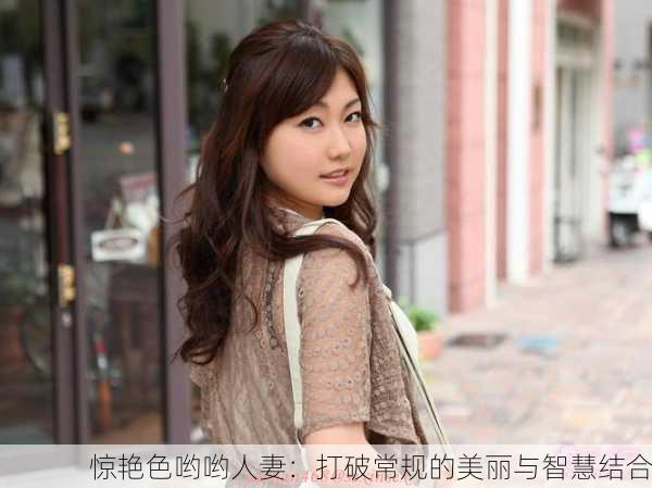 惊艳色哟哟人妻：打破常规的美丽与智慧结合