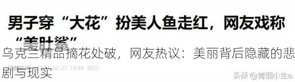 乌克兰精品摘花处破，网友热议：美丽背后隐藏的悲剧与现实