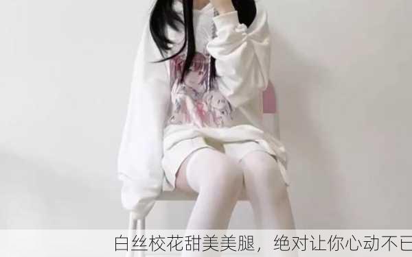 白丝校花甜美美腿，绝对让你心动不已