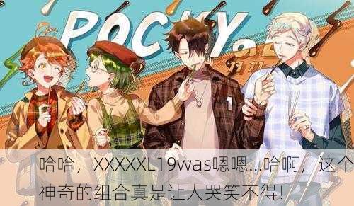 哈哈，XXXXXL19was嗯嗯…哈啊，这个神奇的组合真是让人哭笑不得！