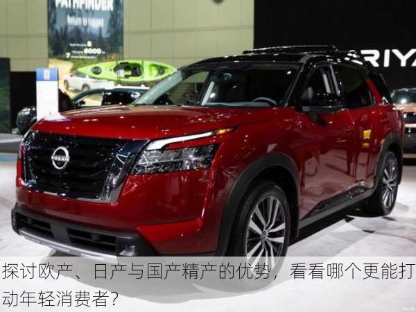 探讨欧产、日产与国产精产的优势，看看哪个更能打动年轻消费者？