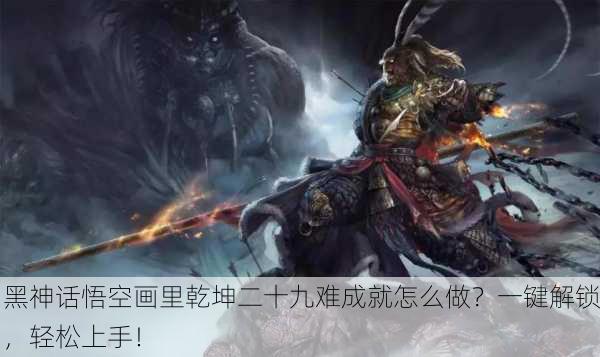 黑神话悟空画里乾坤二十九难成就怎么做？一键解锁，轻松上手！