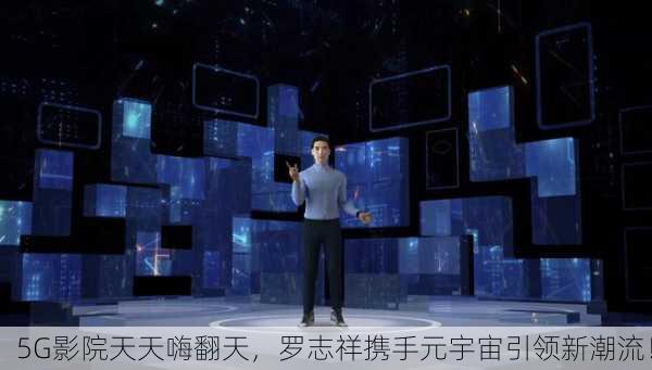 5G影院天天嗨翻天，罗志祥携手元宇宙引领新潮流！