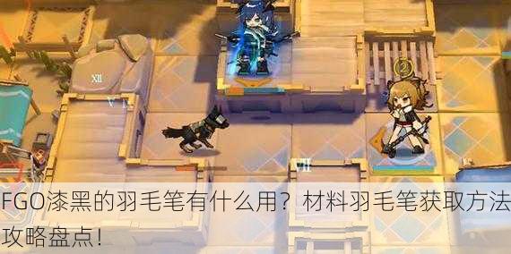 FGO漆黑的羽毛笔有什么用？材料羽毛笔获取方法攻略盘点！
