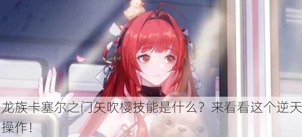 龙族卡塞尔之门矢吹樱技能是什么？来看看这个逆天操作！