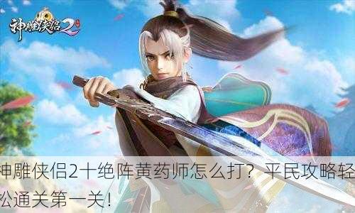 神雕侠侣2十绝阵黄药师怎么打？平民攻略轻松通关第一关！