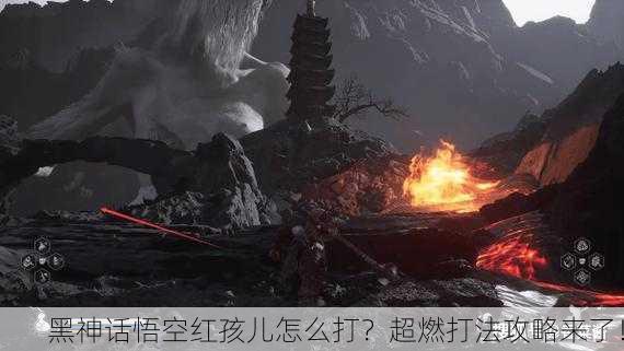 黑神话悟空红孩儿怎么打？超燃打法攻略来了！
