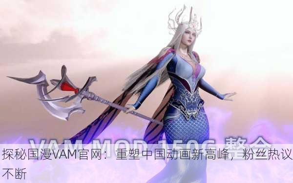 探秘国漫VAM官网：重塑中国动画新高峰，粉丝热议不断