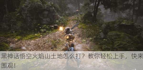 黑神话悟空火焰山土地怎么打？教你轻松上手，快来围观！
