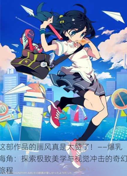 这部作品的画风真是太赞了！——爆乳海角：探索极致美学与视觉冲击的奇幻旅程