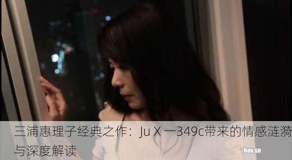 三浦惠理子经典之作：JuⅩ一349c带来的情感涟漪与深度解读