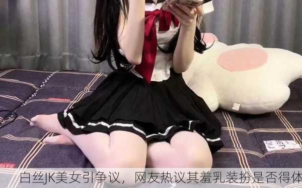 白丝JK美女引争议，网友热议其羞乳装扮是否得体