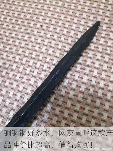 锏铜铜好多水，网友直呼这款产品性价比超高，值得购买！