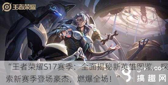 “王者荣耀S17赛季：全面揭秘新英雄图鉴，探索新赛季登场豪杰，燃爆全场！”