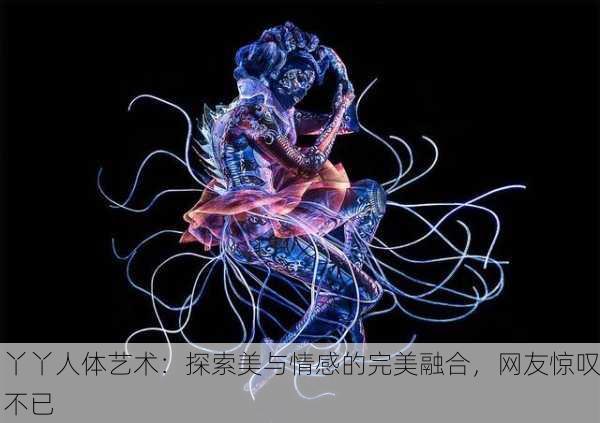 丫丫人体艺术：探索美与情感的完美融合，网友惊叹不已