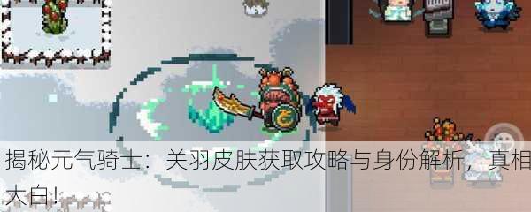 揭秘元气骑士：关羽皮肤获取攻略与身份解析，真相大白！