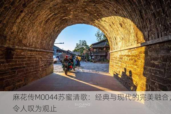 麻花传M0044苏蜜清歌：经典与现代的完美融合，令人叹为观止
