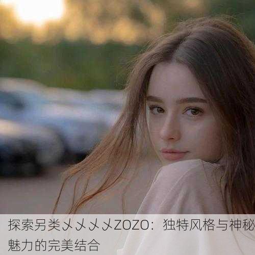 探索另类乄乄乄乄ZOZO：独特风格与神秘魅力的完美结合
