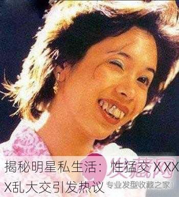 揭秘明星私生活：性猛交ⅩXXX乱大交引发热议