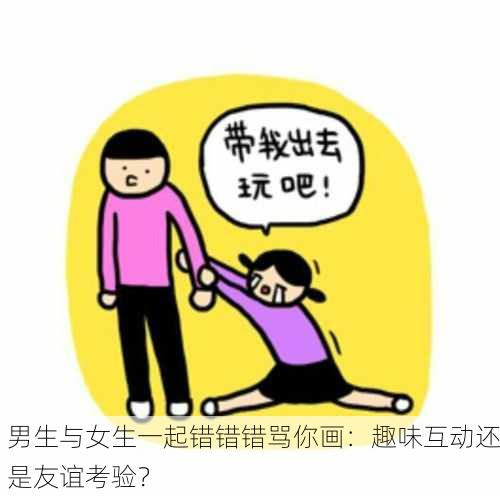 男生与女生一起错错错骂你画：趣味互动还是友谊考验？