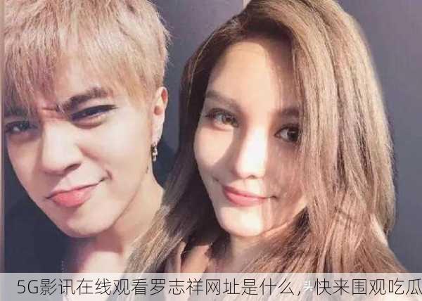 5G影讯在线观看罗志祥网址是什么，快来围观吃瓜