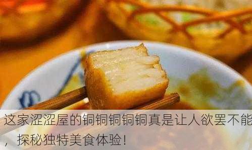 这家涩涩屋的铜铜铜铜铜真是让人欲罢不能，探秘独特美食体验！