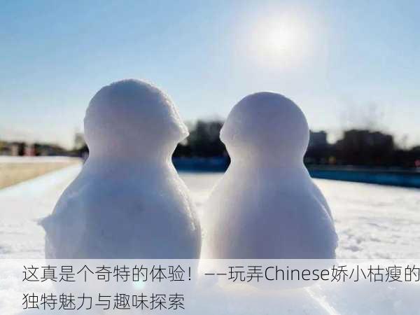 这真是个奇特的体验！——玩弄Chinese娇小枯瘦的独特魅力与趣味探索