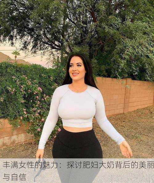 丰满女性的魅力：探讨肥妇大奶背后的美丽与自信