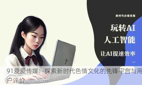91爱爱传媒：探索新时代色情文化的先锋平台与用户评价