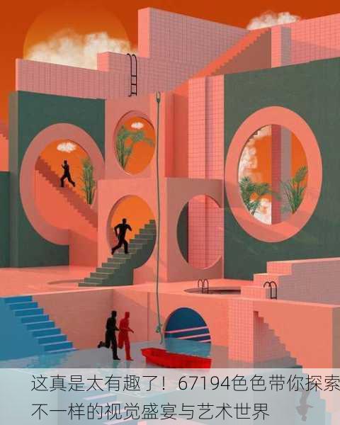 这真是太有趣了！67194色色带你探索不一样的视觉盛宴与艺术世界