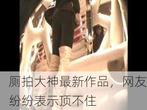 厕拍大神最新作品，网友纷纷表示顶不住