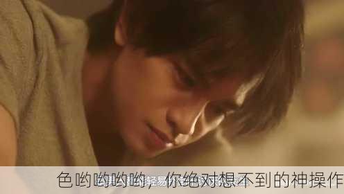 色哟哟哟哟，你绝对想不到的神操作